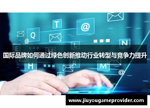 国际品牌如何通过绿色创新推动行业转型与竞争力提升