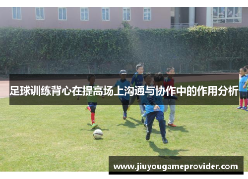 足球训练背心在提高场上沟通与协作中的作用分析
